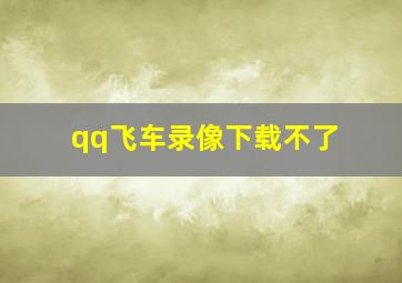 qq飞车录像下载不了