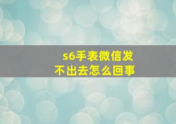 s6手表微信发不出去怎么回事