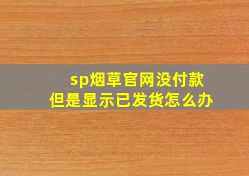 sp烟草官网没付款但是显示已发货怎么办