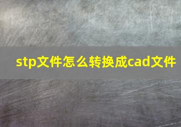 stp文件怎么转换成cad文件