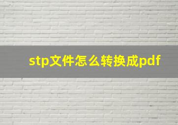 stp文件怎么转换成pdf