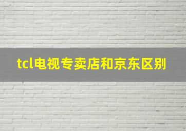 tcl电视专卖店和京东区别