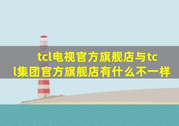 tcl电视官方旗舰店与tcl集团官方旗舰店有什么不一样