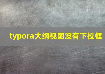 typora大纲视图没有下拉框