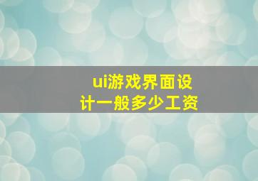 ui游戏界面设计一般多少工资