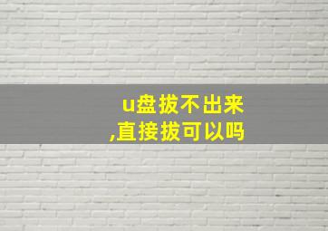 u盘拔不出来,直接拔可以吗