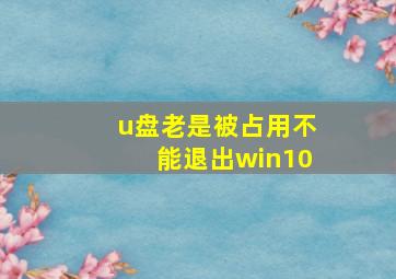 u盘老是被占用不能退出win10