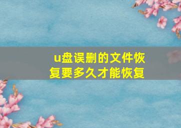 u盘误删的文件恢复要多久才能恢复