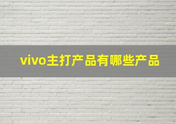 vivo主打产品有哪些产品