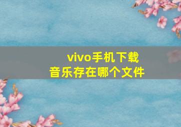 vivo手机下载音乐存在哪个文件