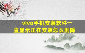 vivo手机安装软件一直显示正在安装怎么删除