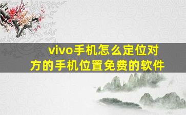 vivo手机怎么定位对方的手机位置免费的软件