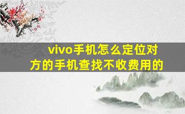 vivo手机怎么定位对方的手机查找不收费用的