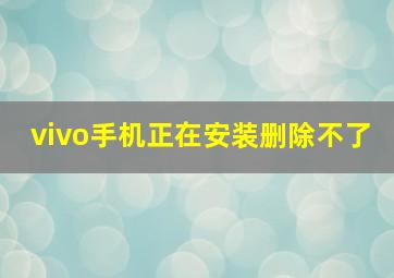 vivo手机正在安装删除不了