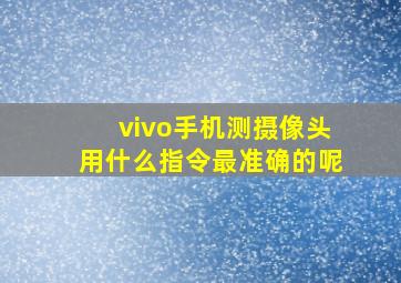 vivo手机测摄像头用什么指令最准确的呢