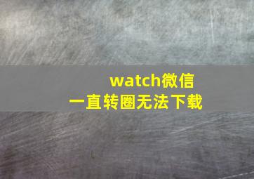 watch微信一直转圈无法下载