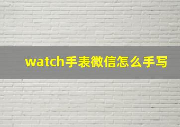 watch手表微信怎么手写