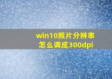 win10照片分辨率怎么调成300dpi