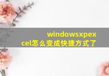 windowsxpexcel怎么变成快捷方式了