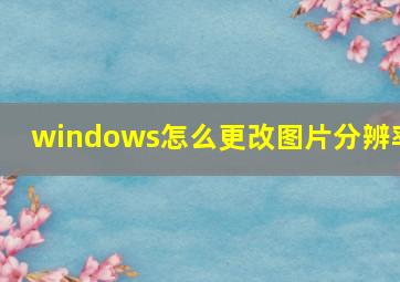 windows怎么更改图片分辨率