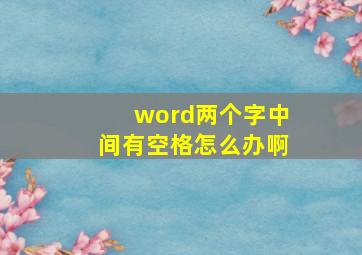 word两个字中间有空格怎么办啊