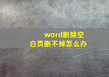 word删除空白页删不掉怎么办