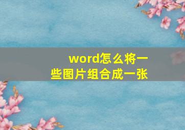 word怎么将一些图片组合成一张