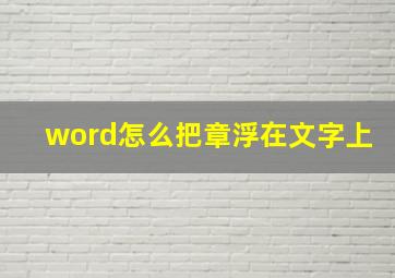 word怎么把章浮在文字上