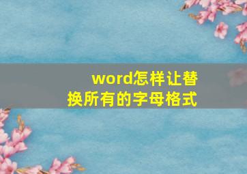 word怎样让替换所有的字母格式