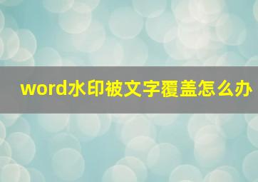 word水印被文字覆盖怎么办