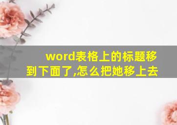 word表格上的标题移到下面了,怎么把她移上去