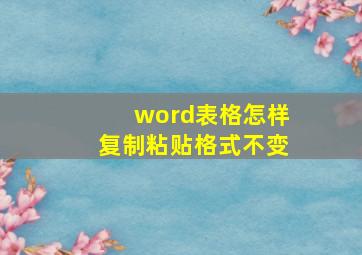 word表格怎样复制粘贴格式不变