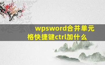 wpsword合并单元格快捷键ctrl加什么