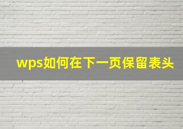 wps如何在下一页保留表头