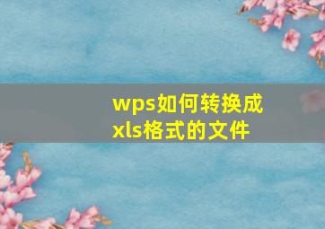 wps如何转换成xls格式的文件