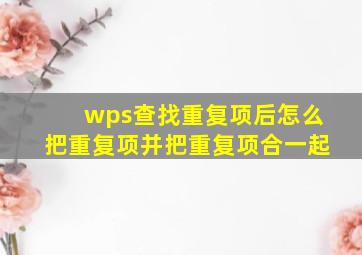 wps查找重复项后怎么把重复项并把重复项合一起