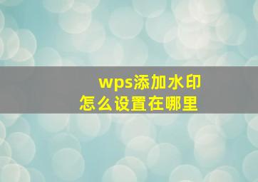 wps添加水印怎么设置在哪里