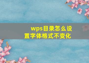 wps目录怎么设置字体格式不变化