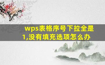 wps表格序号下拉全是1,没有填充选项怎么办