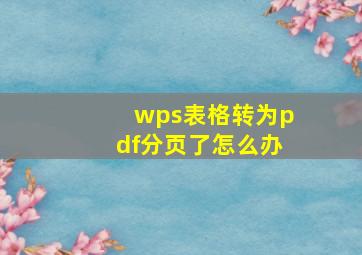 wps表格转为pdf分页了怎么办