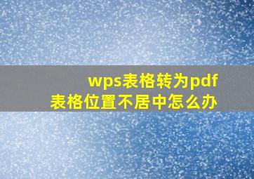 wps表格转为pdf表格位置不居中怎么办