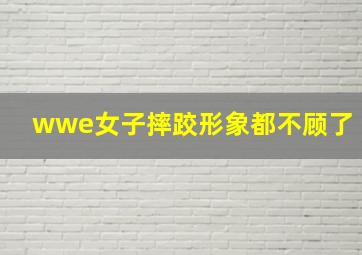 wwe女子摔跤形象都不顾了