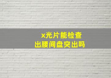 x光片能检查出腰间盘突出吗