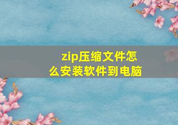 zip压缩文件怎么安装软件到电脑