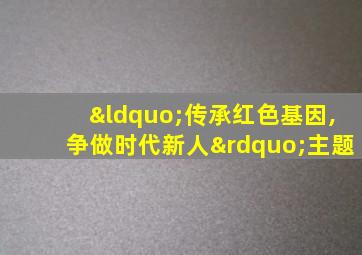 “传承红色基因,争做时代新人”主题