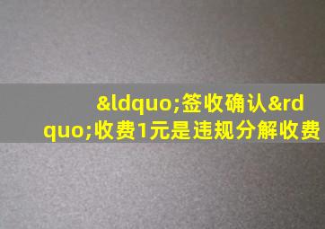 “签收确认”收费1元是违规分解收费