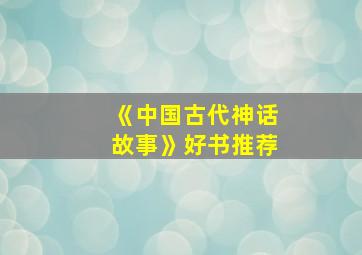 《中国古代神话故事》好书推荐