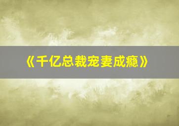 《千亿总裁宠妻成瘾》