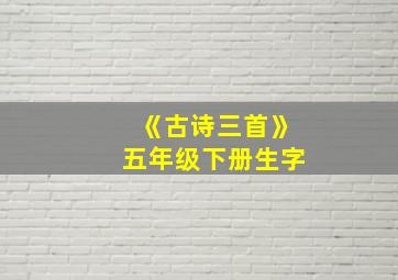 《古诗三首》五年级下册生字