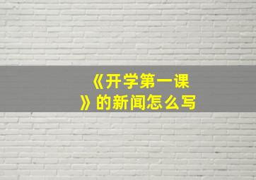 《开学第一课》的新闻怎么写